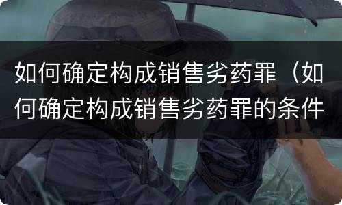 如何确定构成销售劣药罪（如何确定构成销售劣药罪的条件）
