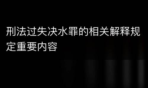 刑法过失决水罪的相关解释规定重要内容
