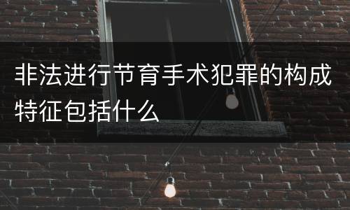 非法进行节育手术犯罪的构成特征包括什么