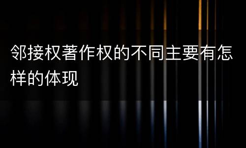 邻接权著作权的不同主要有怎样的体现