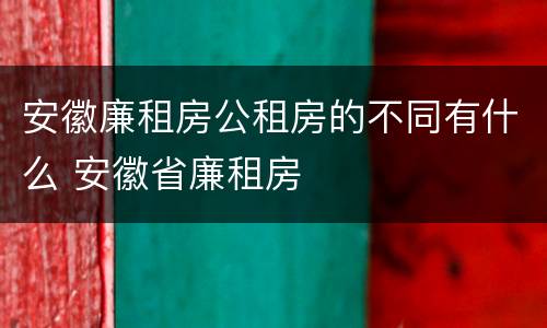 安徽廉租房公租房的不同有什么 安徽省廉租房