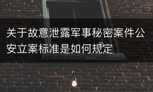 关于故意泄露军事秘密案件公安立案标准是如何规定