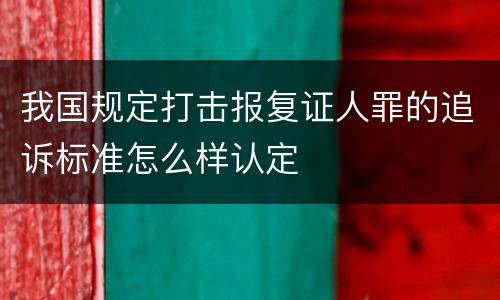 我国规定打击报复证人罪的追诉标准怎么样认定