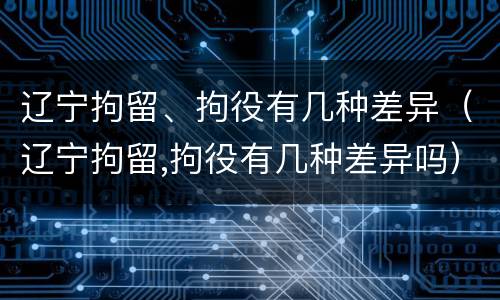 辽宁拘留、拘役有几种差异(辽宁拘留,拘役有几种差异吗)