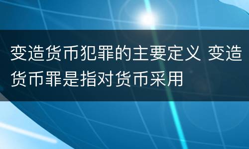 变造货币犯罪的主要定义 变造货币罪是指对货币采用