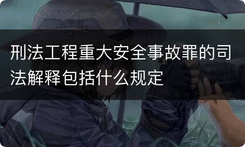 刑法工程重大安全事故罪的司法解释包括什么规定