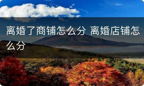 离婚了商铺怎么分 离婚店铺怎么分