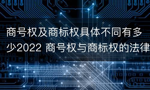 商号权及商标权具体不同有多少2022 商号权与商标权的法律冲突与解决
