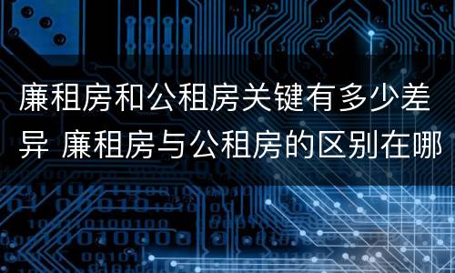 廉租房和公租房关键有多少差异 廉租房与公租房的区别在哪里