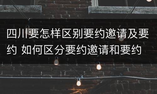 四川要怎样区别要约邀请及要约 如何区分要约邀请和要约
