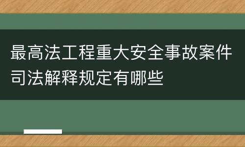 最高法工程重大安全事故案件司法解释规定有哪些