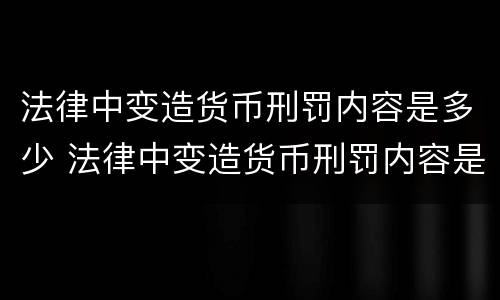 法律中变造货币刑罚内容是多少 法律中变造货币刑罚内容是多少年