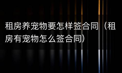 租房养宠物要怎样签合同（租房有宠物怎么签合同）