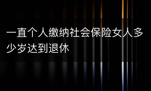 一直个人缴纳社会保险女人多少岁达到退休
