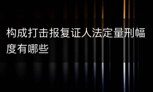 构成打击报复证人法定量刑幅度有哪些