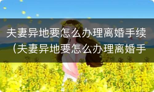 夫妻异地要怎么办理离婚手续（夫妻异地要怎么办理离婚手续和证件）