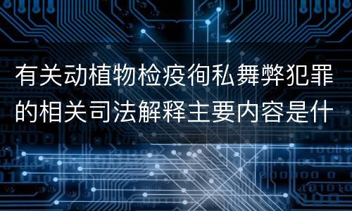 有关动植物检疫徇私舞弊犯罪的相关司法解释主要内容是什么