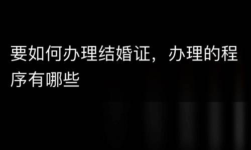 要如何办理结婚证，办理的程序有哪些