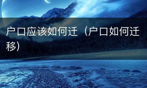 户口应该如何迁（户口如何迁移）