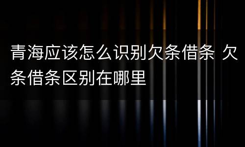 青海应该怎么识别欠条借条 欠条借条区别在哪里