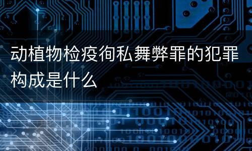 动植物检疫徇私舞弊罪的犯罪构成是什么
