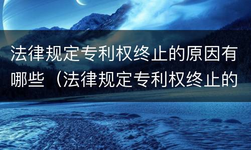 法律规定专利权终止的原因有哪些（法律规定专利权终止的原因有哪些呢）