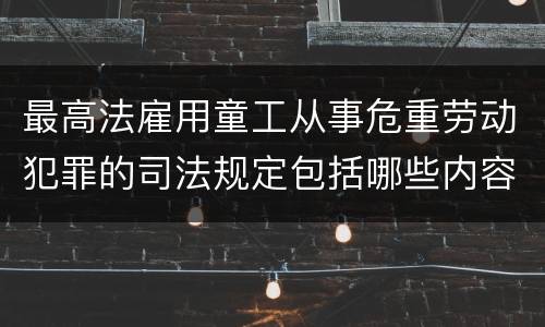 最高法雇用童工从事危重劳动犯罪的司法规定包括哪些内容