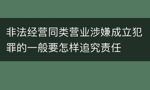 非法经营同类营业涉嫌成立犯罪的一般要怎样追究责任