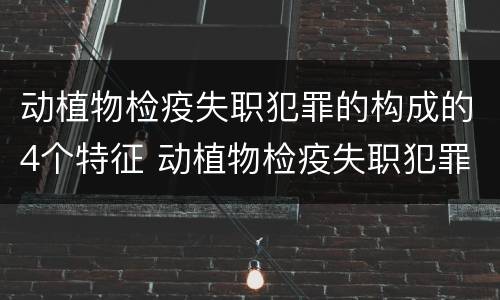 动植物检疫失职犯罪的构成的4个特征 动植物检疫失职犯罪的构成的4个特征是
