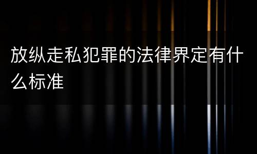 放纵走私犯罪的法律界定有什么标准