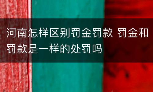 河南怎样区别罚金罚款 罚金和罚款是一样的处罚吗