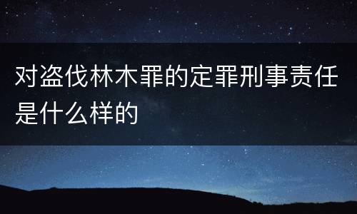 对盗伐林木罪的定罪刑事责任是什么样的