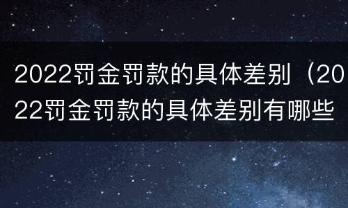 2022罚金罚款的具体差别（2022罚金罚款的具体差别有哪些）