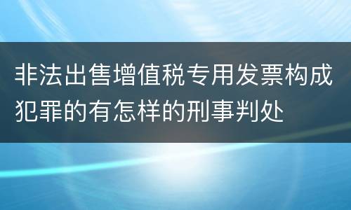 非法出售增值税专用发票构成犯罪的有怎样的刑事判处