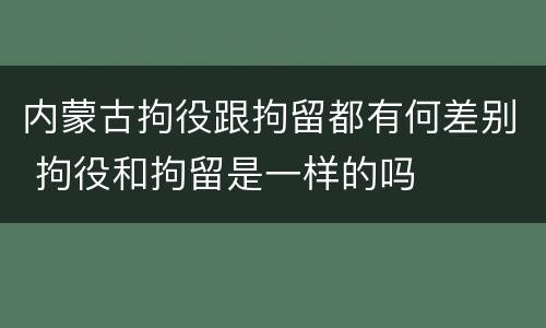 内蒙古拘役跟拘留都有何差别 拘役和拘留是一样的吗