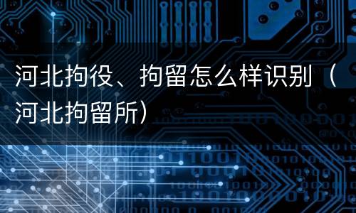 河北拘役、拘留怎么样识别（河北拘留所）