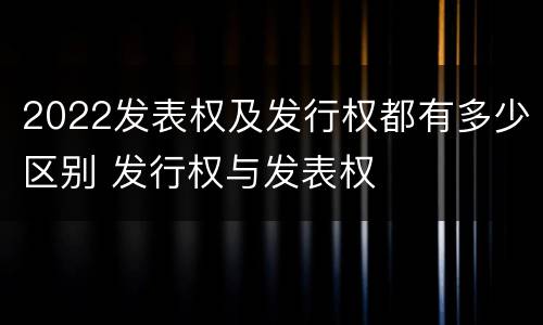 2022发表权及发行权都有多少区别 发行权与发表权