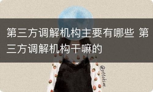 第三方调解机构主要有哪些 第三方调解机构干嘛的