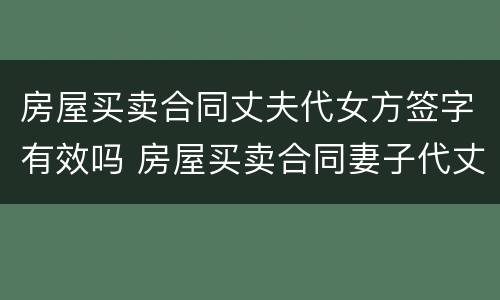 房屋买卖合同丈夫代女方签字有效吗 房屋买卖合同妻子代丈夫签字有效吗