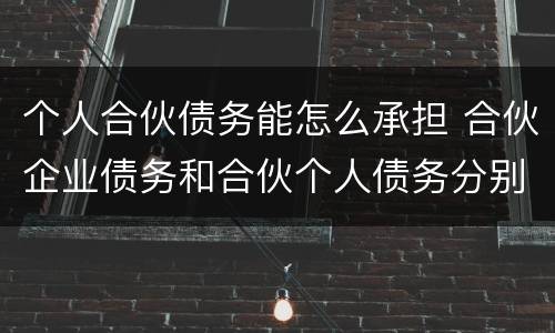 个人合伙债务能怎么承担 合伙企业债务和合伙个人债务分别如何承担