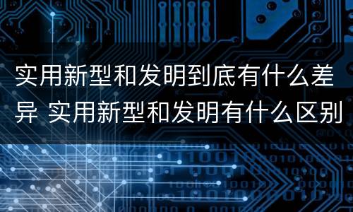 实用新型和发明到底有什么差异 实用新型和发明有什么区别