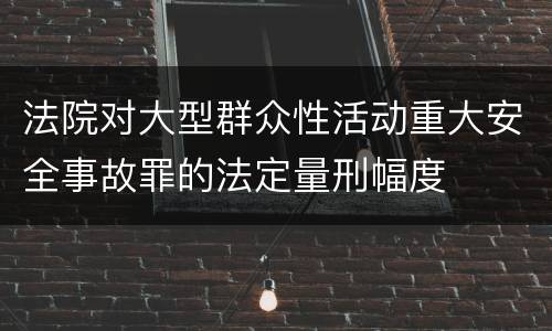 法院对大型群众性活动重大安全事故罪的法定量刑幅度