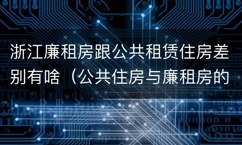 浙江廉租房跟公共租赁住房差别有啥（公共住房与廉租房的区别）