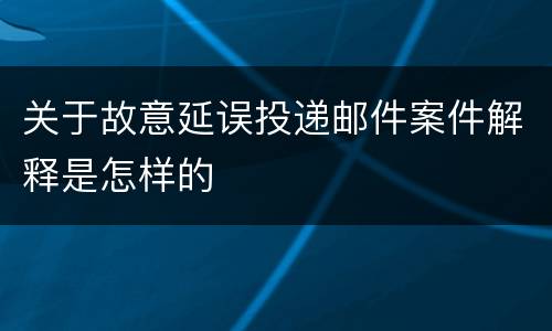 关于故意延误投递邮件案件解释是怎样的