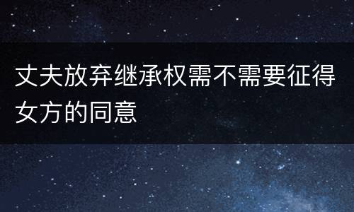 丈夫放弃继承权需不需要征得女方的同意