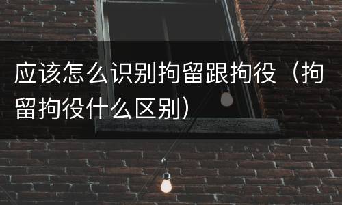应该怎么识别拘留跟拘役（拘留拘役什么区别）
