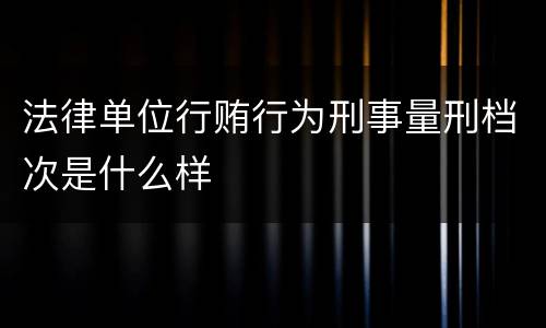 法律单位行贿行为刑事量刑档次是什么样