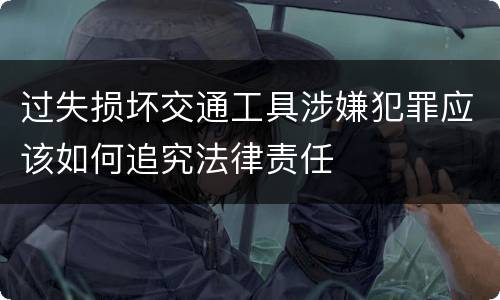 过失损坏交通工具涉嫌犯罪应该如何追究法律责任
