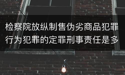 检察院放纵制售伪劣商品犯罪行为犯罪的定罪刑事责任是多少
