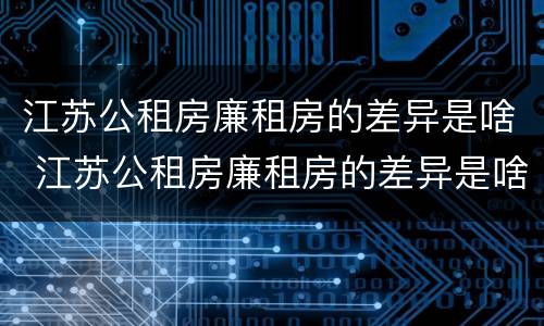 江苏公租房廉租房的差异是啥 江苏公租房廉租房的差异是啥呀